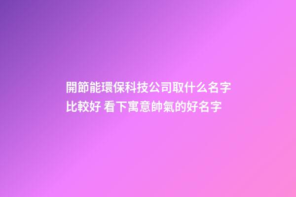 開節能環?？萍脊救∈裁疵直容^好 看下寓意帥氣的好名字